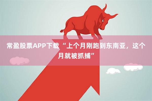 常盈股票APP下载 “上个月刚跑到东南亚，这个月就被抓捕”