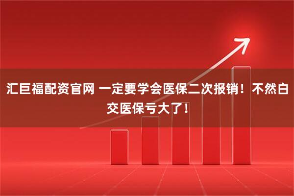 汇巨福配资官网 一定要学会医保二次报销!不然白交医保亏大了!