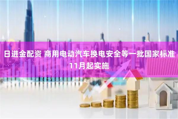 日进金配资 商用电动汽车换电安全等一批国家标准11月起实施