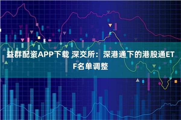 益群配资APP下载 深交所:深港通下的港股通ETF名单调整