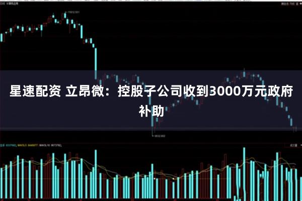 星速配资 立昂微：控股子公司收到3000万元政府补助