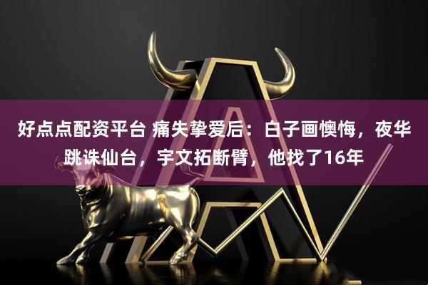 好点点配资平台 痛失挚爱后：白子画懊悔，夜华跳诛仙台，宇文拓断臂，他找了16年