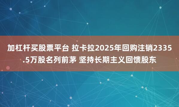 加杠杆买股票平台 拉卡拉2025年回购注销2335.5万股名列前茅 坚持长期主义回馈股东