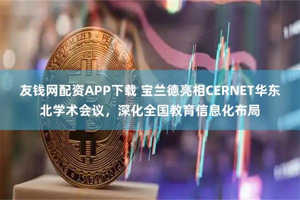 友钱网配资APP下载 宝兰德亮相CERNET华东北学术会议，深化全国教育信息化布局