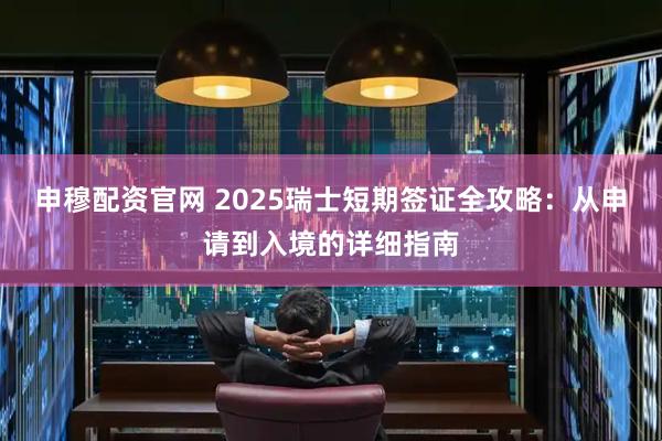 申穆配资官网 2025瑞士短期签证全攻略:从申请到入境的详细指南