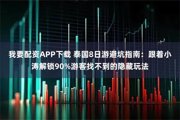 我要配资APP下载 泰国8日游避坑指南:跟着小涛解锁90%游客找不到的隐藏玩法