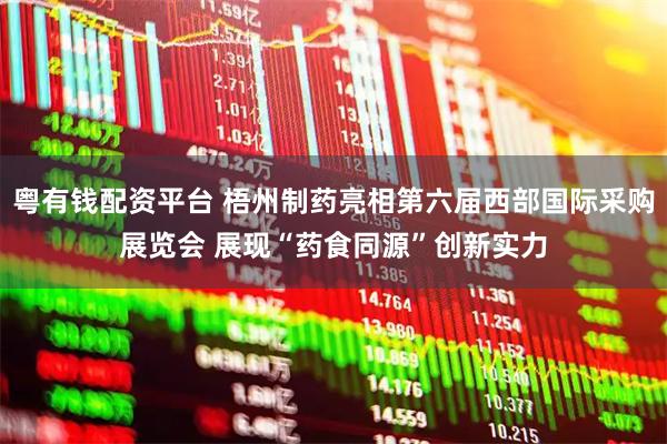 粤有钱配资平台 梧州制药亮相第六届西部国际采购展览会 展现“药食同源”创新实力