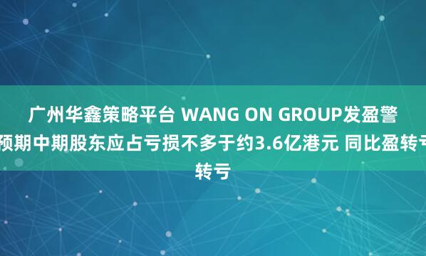 广州华鑫策略平台 WANG ON GROUP发盈警 预期中期股东应占亏损不多于约3.6亿港元 同比盈转亏