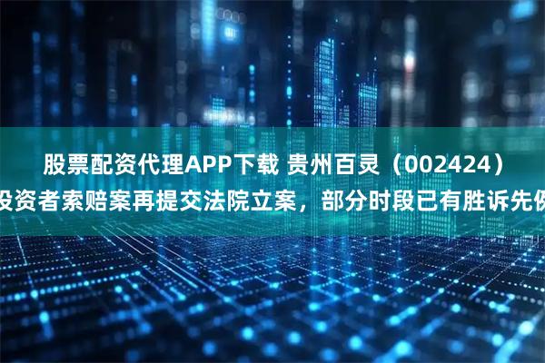 股票配资代理APP下载 贵州百灵(002424)投资者索赔案再提交法院立案,部分时段已有胜诉先例