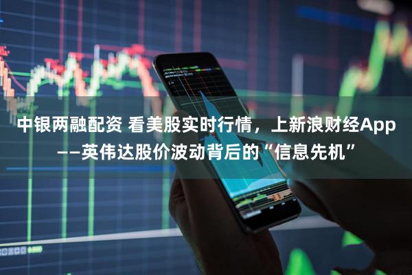 中银两融配资 看美股实时行情,上新浪财经App——英伟达股价波动背后的“信息先机”