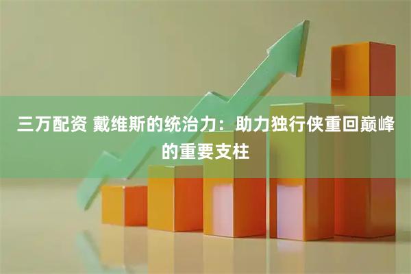 三万配资 戴维斯的统治力：助力独行侠重回巅峰的重要支柱
