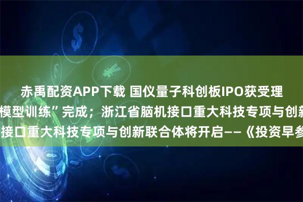赤禹配资APP下载 国仪量子科创板IPO获受理；史上首次“太空轨道大模型训练”完成；浙江省脑机接口重大科技专项与创新联合体将开启——《投资早参》