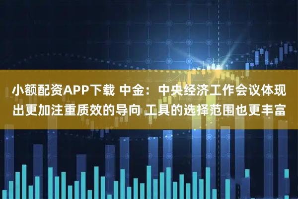 小额配资APP下载 中金：中央经济工作会议体现出更加注重质效的导向 工具的选择范围也更丰富