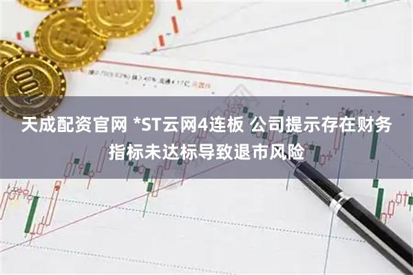 天成配资官网 *ST云网4连板 公司提示存在财务指标未达标导致退市风险
