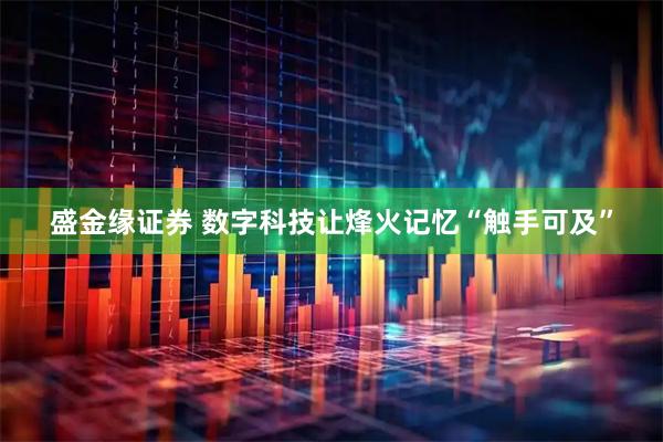 盛金缘证券 数字科技让烽火记忆“触手可及”