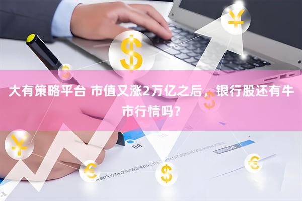 大有策略平台 市值又涨2万亿之后，银行股还有牛市行情吗？