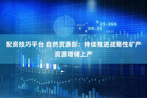 配资技巧平台 自然资源部：持续推进战略性矿产资源增储上产