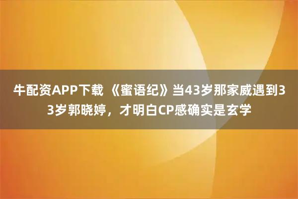 牛配资APP下载 《蜜语纪》当43岁那家威遇到33岁郭晓婷，才明白CP感确实是玄学