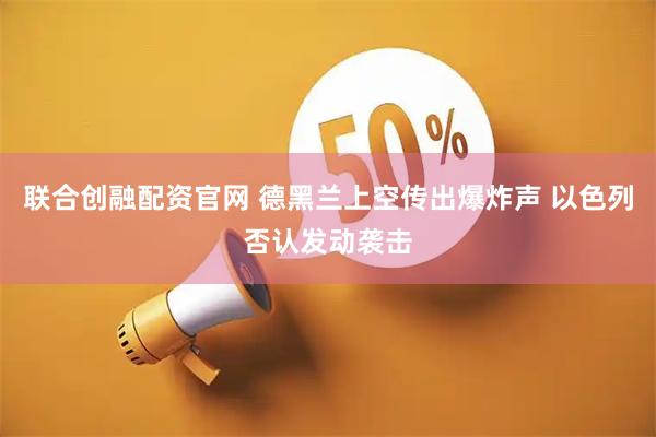 联合创融配资官网 德黑兰上空传出爆炸声 以色列否认发动袭击