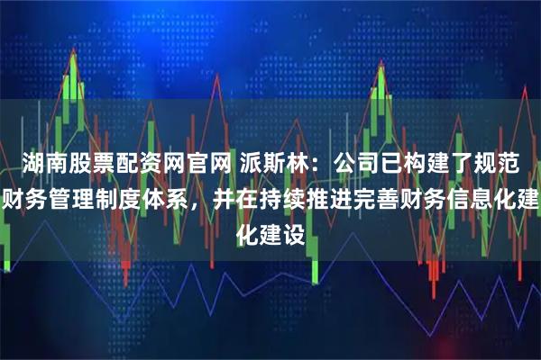 湖南股票配资网官网 派斯林：公司已构建了规范的财务管理制度体系，并在持续推进完善财务信息化建设