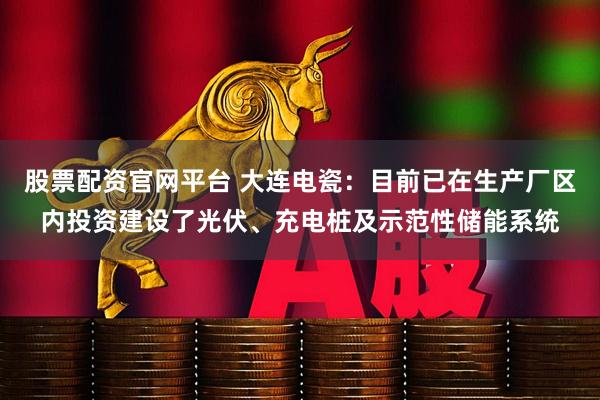 股票配资官网平台 大连电瓷：目前已在生产厂区内投资建设了光伏、充电桩及示范性储能系统