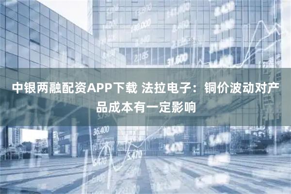 中银两融配资APP下载 法拉电子：铜价波动对产品成本有一定影响