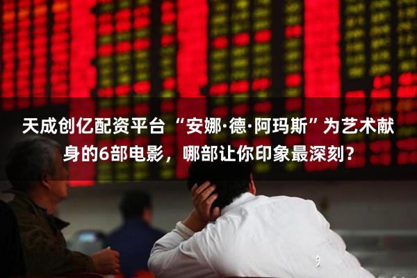 天成创亿配资平台 “安娜·德·阿玛斯”为艺术献身的6部电影，哪部让你印象最深刻？