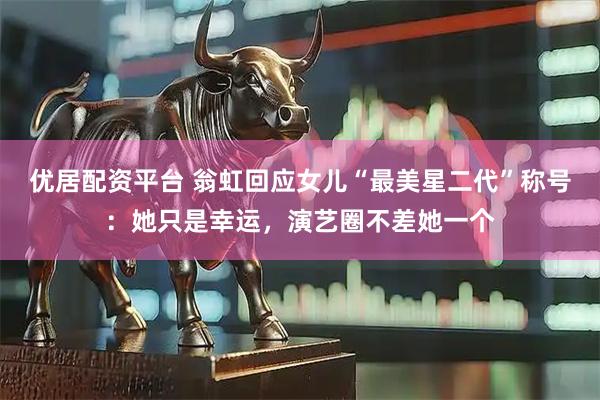 优居配资平台 翁虹回应女儿“最美星二代”称号：她只是幸运，演艺圈不差她一个