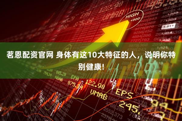 茗恩配资官网 身体有这10大特征的人，说明你特别健康!