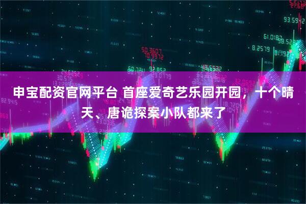 申宝配资官网平台 首座爱奇艺乐园开园，十个晴天、唐诡探案小队都来了